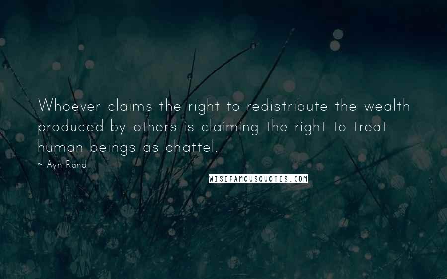 Ayn Rand Quotes: Whoever claims the right to redistribute the wealth produced by others is claiming the right to treat human beings as chattel.