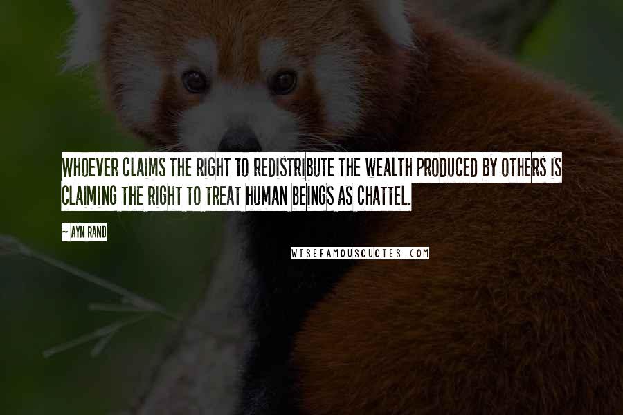 Ayn Rand Quotes: Whoever claims the right to redistribute the wealth produced by others is claiming the right to treat human beings as chattel.