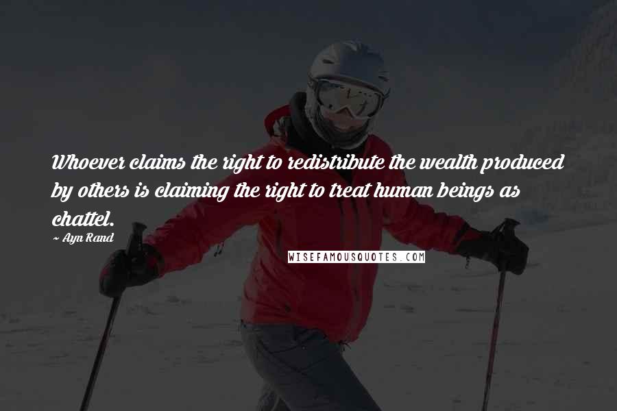 Ayn Rand Quotes: Whoever claims the right to redistribute the wealth produced by others is claiming the right to treat human beings as chattel.