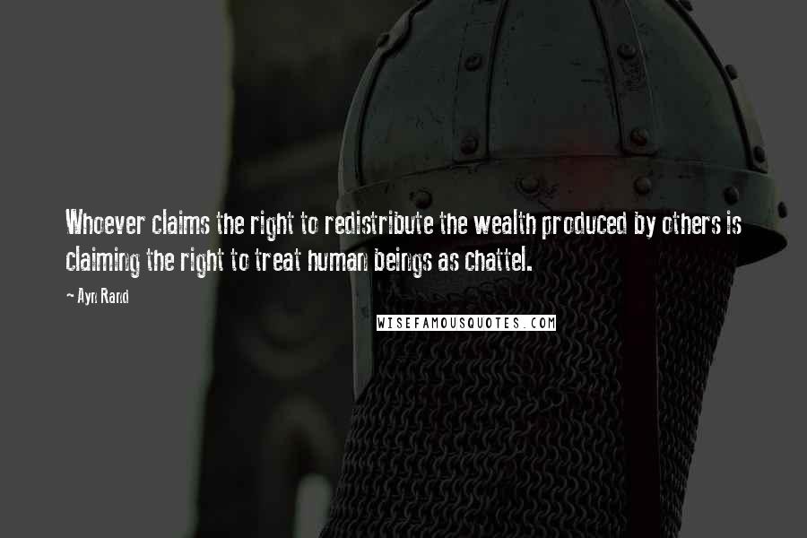 Ayn Rand Quotes: Whoever claims the right to redistribute the wealth produced by others is claiming the right to treat human beings as chattel.