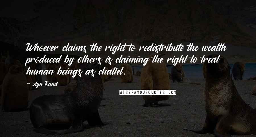 Ayn Rand Quotes: Whoever claims the right to redistribute the wealth produced by others is claiming the right to treat human beings as chattel.