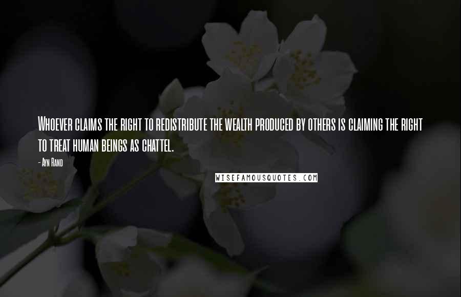 Ayn Rand Quotes: Whoever claims the right to redistribute the wealth produced by others is claiming the right to treat human beings as chattel.