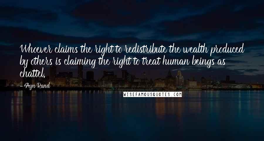 Ayn Rand Quotes: Whoever claims the right to redistribute the wealth produced by others is claiming the right to treat human beings as chattel.