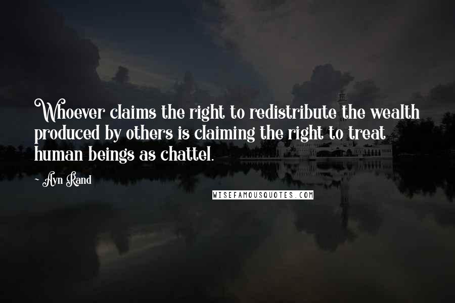 Ayn Rand Quotes: Whoever claims the right to redistribute the wealth produced by others is claiming the right to treat human beings as chattel.