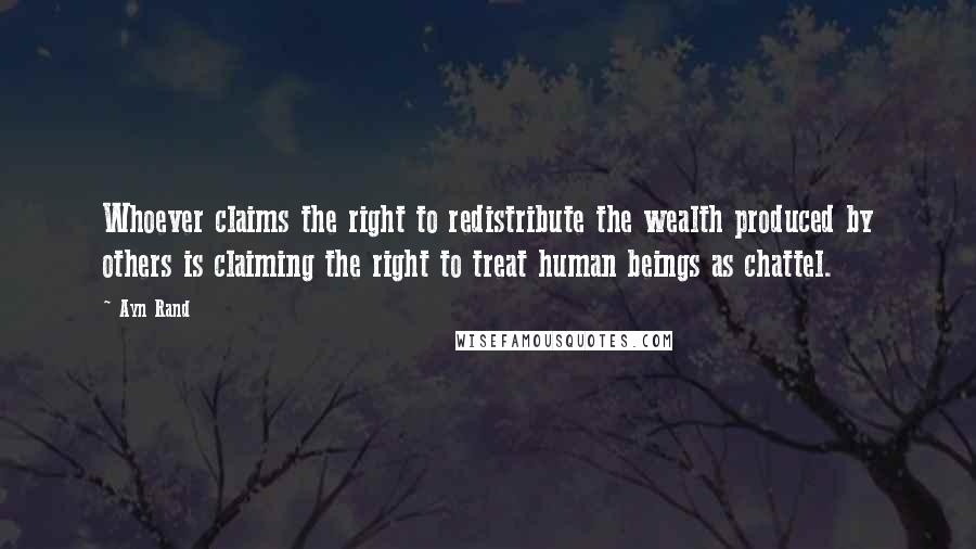 Ayn Rand Quotes: Whoever claims the right to redistribute the wealth produced by others is claiming the right to treat human beings as chattel.