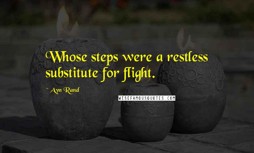 Ayn Rand Quotes: Whose steps were a restless substitute for flight.