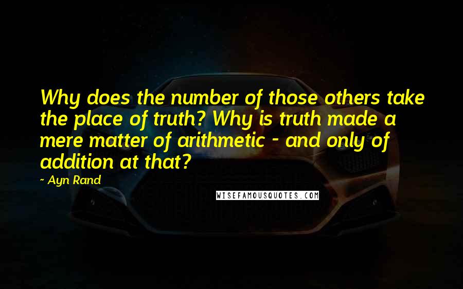 Ayn Rand Quotes: Why does the number of those others take the place of truth? Why is truth made a mere matter of arithmetic - and only of addition at that?