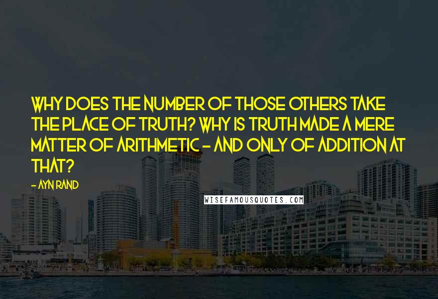 Ayn Rand Quotes: Why does the number of those others take the place of truth? Why is truth made a mere matter of arithmetic - and only of addition at that?