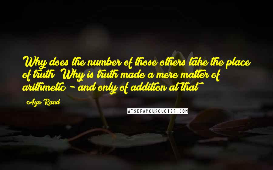 Ayn Rand Quotes: Why does the number of those others take the place of truth? Why is truth made a mere matter of arithmetic - and only of addition at that?