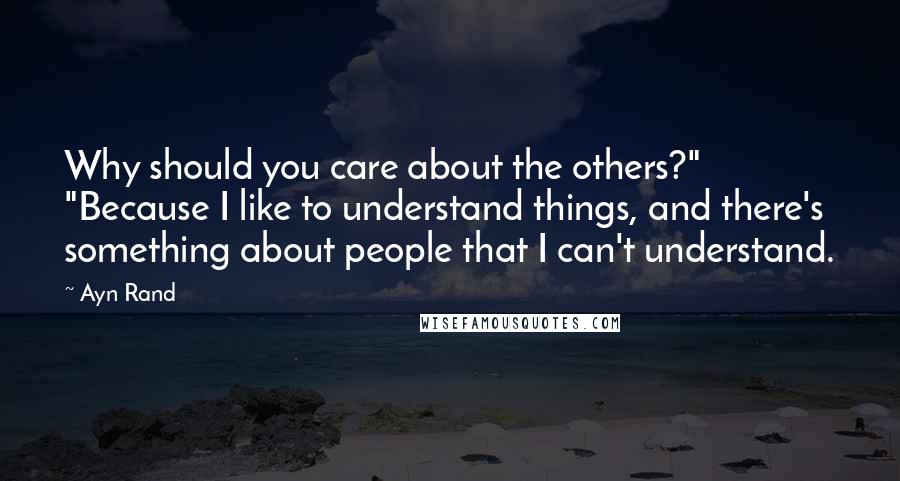 Ayn Rand Quotes: Why should you care about the others?" "Because I like to understand things, and there's something about people that I can't understand.