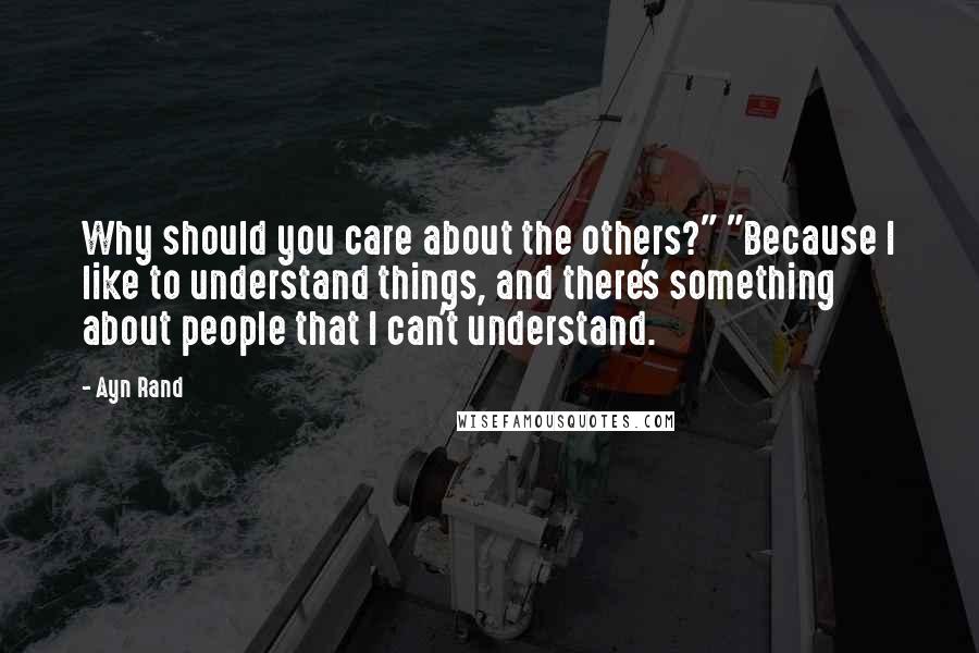 Ayn Rand Quotes: Why should you care about the others?" "Because I like to understand things, and there's something about people that I can't understand.