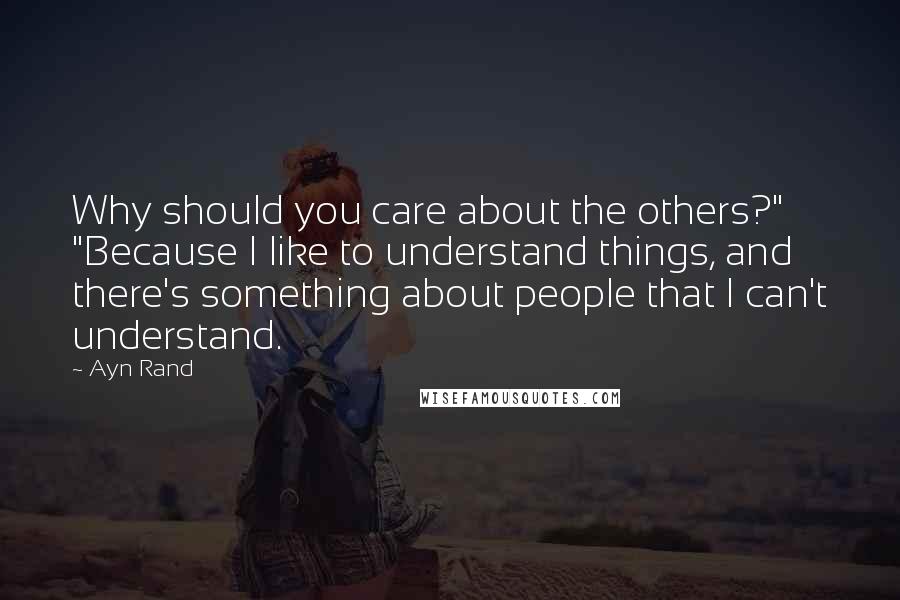 Ayn Rand Quotes: Why should you care about the others?" "Because I like to understand things, and there's something about people that I can't understand.