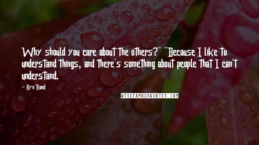 Ayn Rand Quotes: Why should you care about the others?" "Because I like to understand things, and there's something about people that I can't understand.