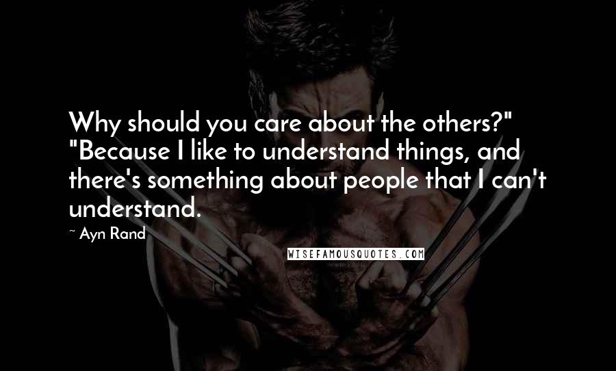 Ayn Rand Quotes: Why should you care about the others?" "Because I like to understand things, and there's something about people that I can't understand.