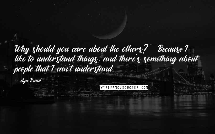 Ayn Rand Quotes: Why should you care about the others?" "Because I like to understand things, and there's something about people that I can't understand.