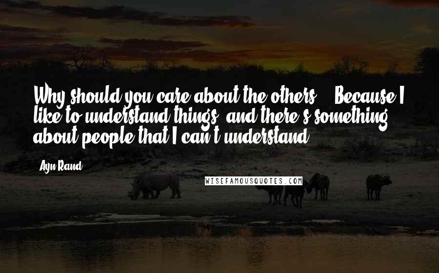 Ayn Rand Quotes: Why should you care about the others?" "Because I like to understand things, and there's something about people that I can't understand.