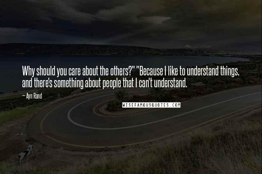 Ayn Rand Quotes: Why should you care about the others?" "Because I like to understand things, and there's something about people that I can't understand.