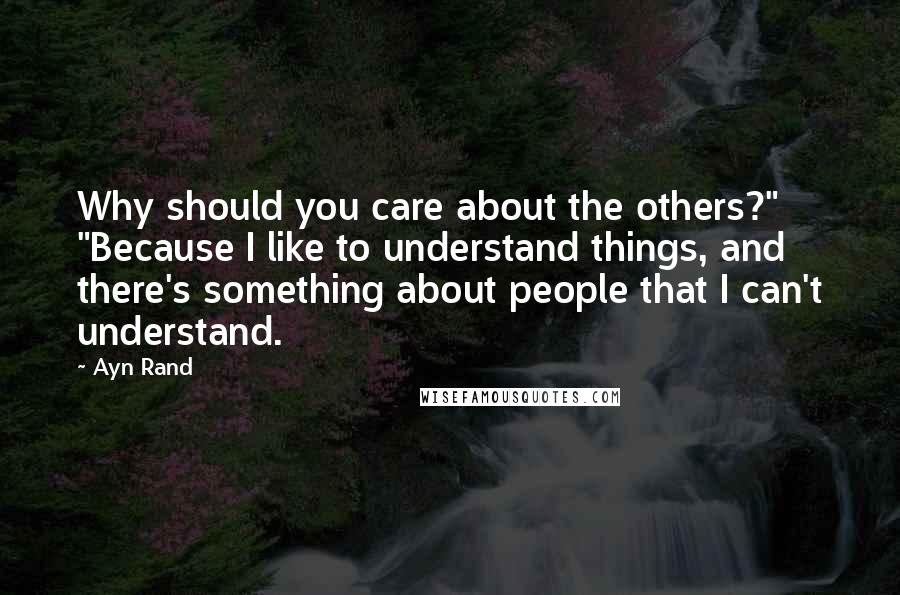 Ayn Rand Quotes: Why should you care about the others?" "Because I like to understand things, and there's something about people that I can't understand.