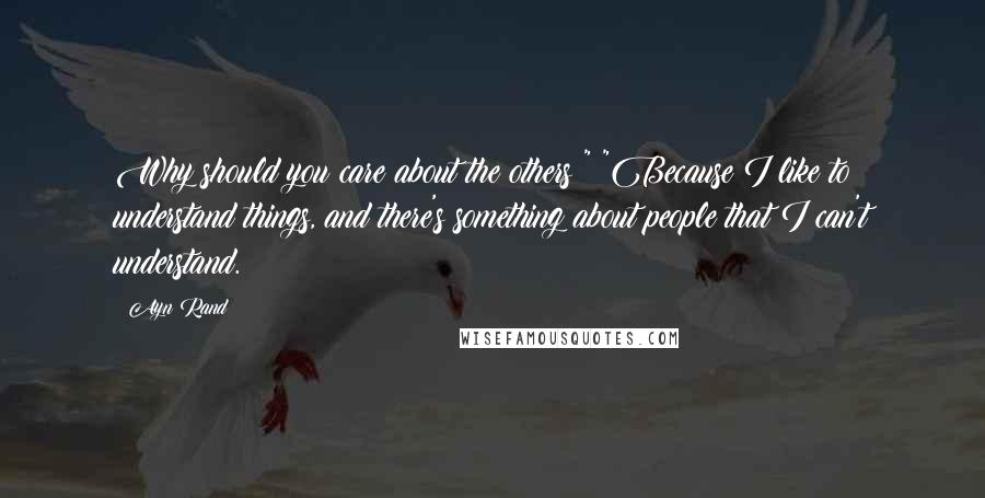 Ayn Rand Quotes: Why should you care about the others?" "Because I like to understand things, and there's something about people that I can't understand.