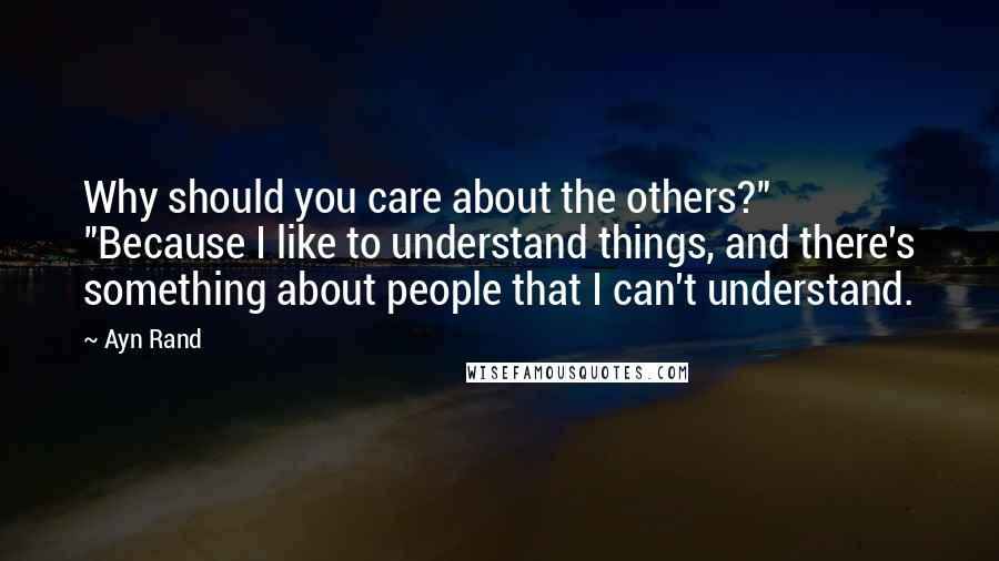 Ayn Rand Quotes: Why should you care about the others?" "Because I like to understand things, and there's something about people that I can't understand.