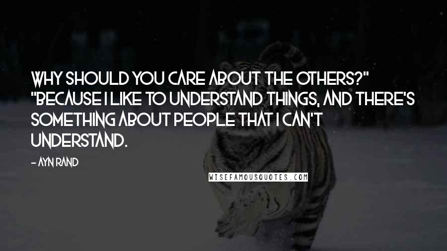 Ayn Rand Quotes: Why should you care about the others?" "Because I like to understand things, and there's something about people that I can't understand.