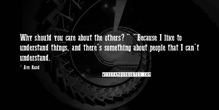 Ayn Rand Quotes: Why should you care about the others?" "Because I like to understand things, and there's something about people that I can't understand.