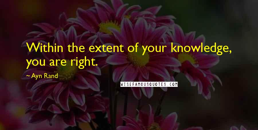 Ayn Rand Quotes: Within the extent of your knowledge, you are right.