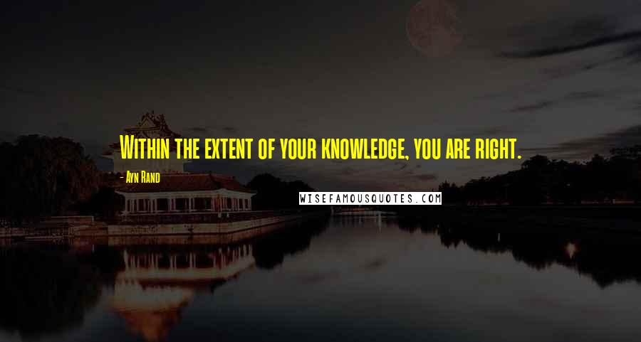 Ayn Rand Quotes: Within the extent of your knowledge, you are right.