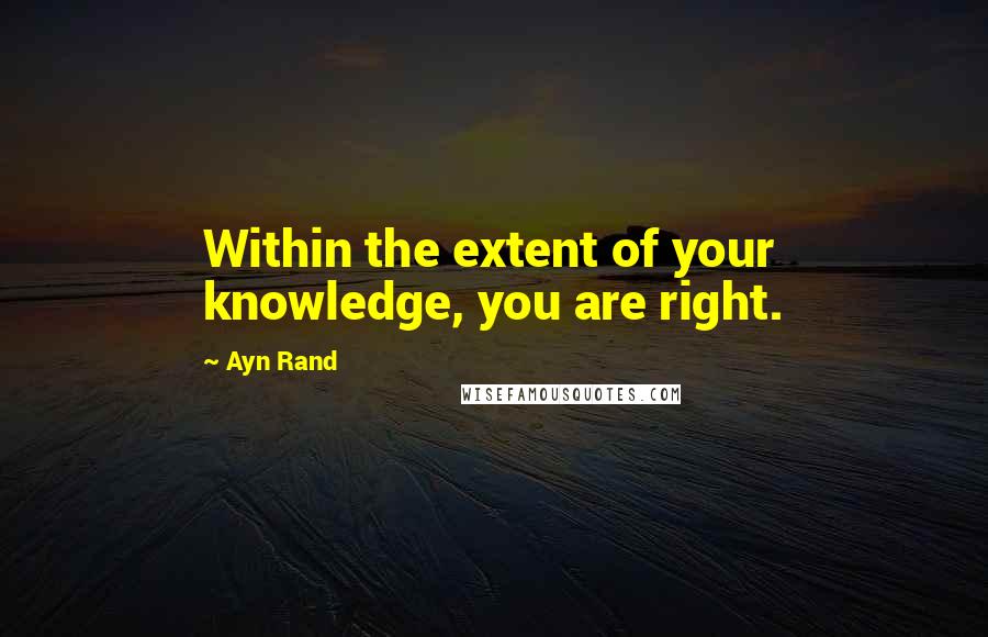 Ayn Rand Quotes: Within the extent of your knowledge, you are right.