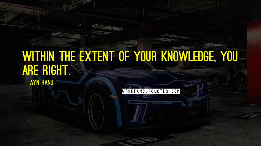 Ayn Rand Quotes: Within the extent of your knowledge, you are right.