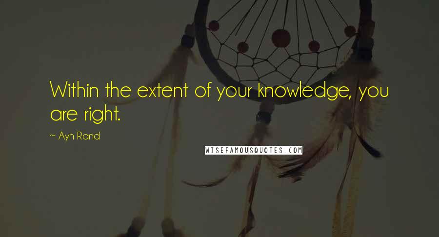 Ayn Rand Quotes: Within the extent of your knowledge, you are right.