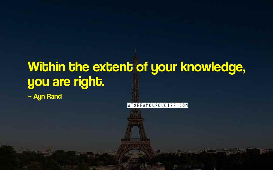 Ayn Rand Quotes: Within the extent of your knowledge, you are right.