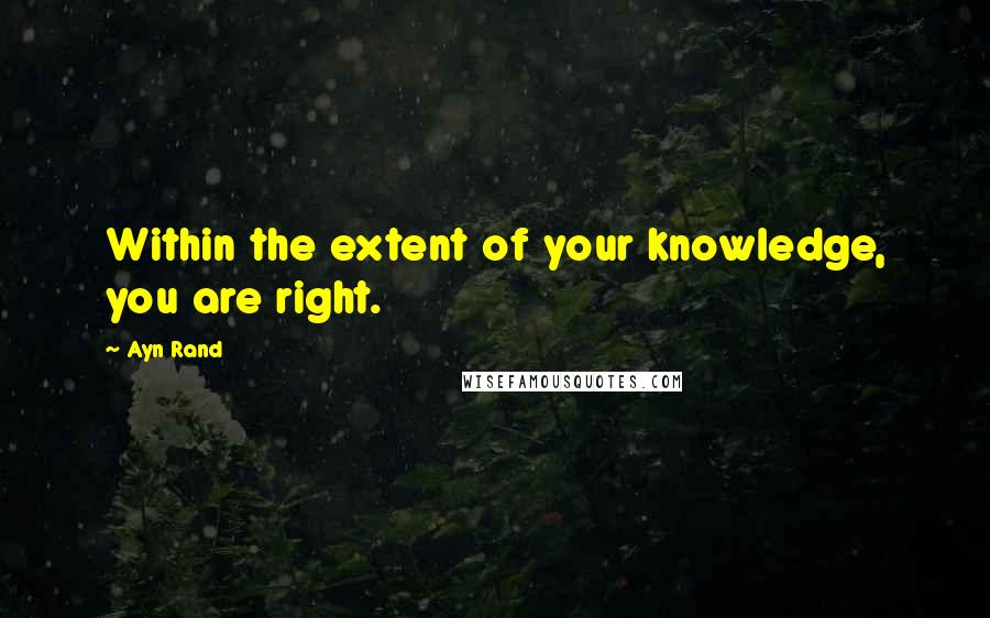 Ayn Rand Quotes: Within the extent of your knowledge, you are right.