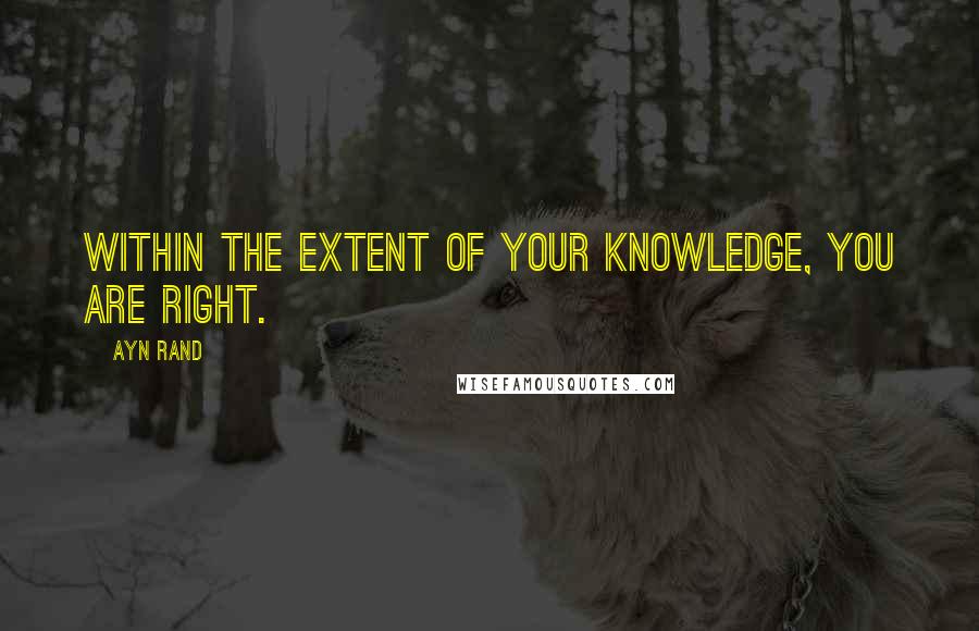 Ayn Rand Quotes: Within the extent of your knowledge, you are right.