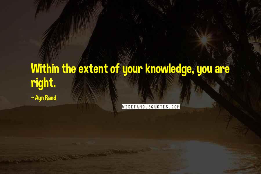 Ayn Rand Quotes: Within the extent of your knowledge, you are right.