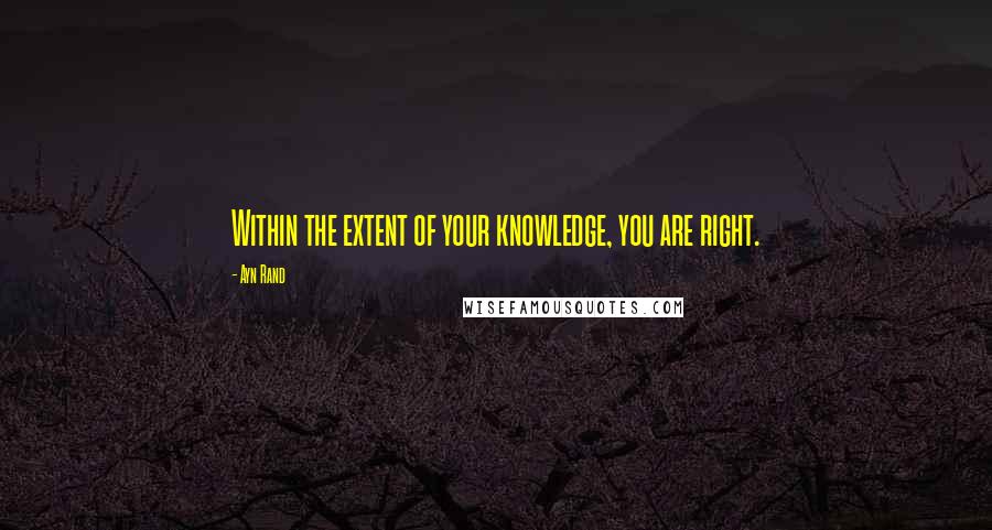 Ayn Rand Quotes: Within the extent of your knowledge, you are right.