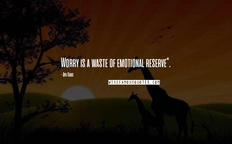 Ayn Rand Quotes: Worry is a waste of emotional reserve".