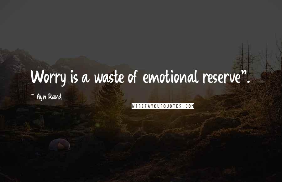 Ayn Rand Quotes: Worry is a waste of emotional reserve".