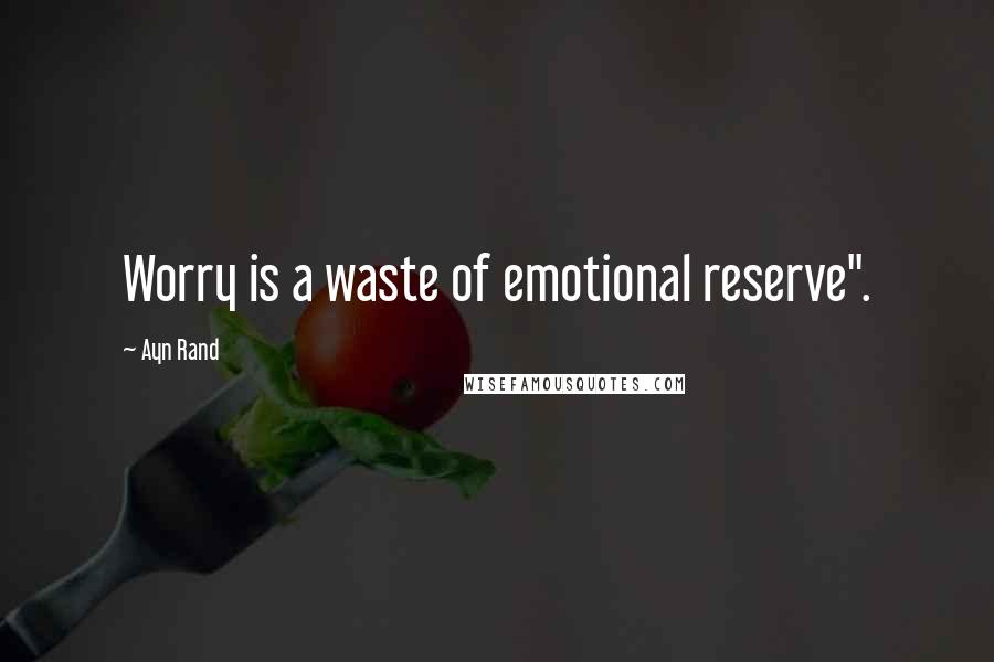 Ayn Rand Quotes: Worry is a waste of emotional reserve".