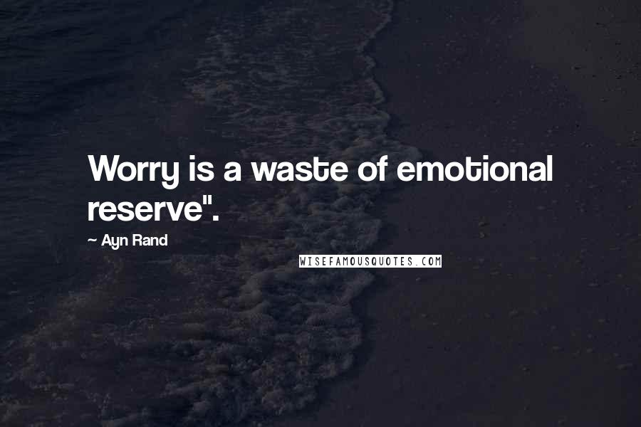 Ayn Rand Quotes: Worry is a waste of emotional reserve".