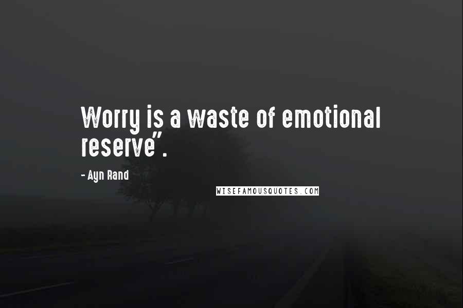 Ayn Rand Quotes: Worry is a waste of emotional reserve".