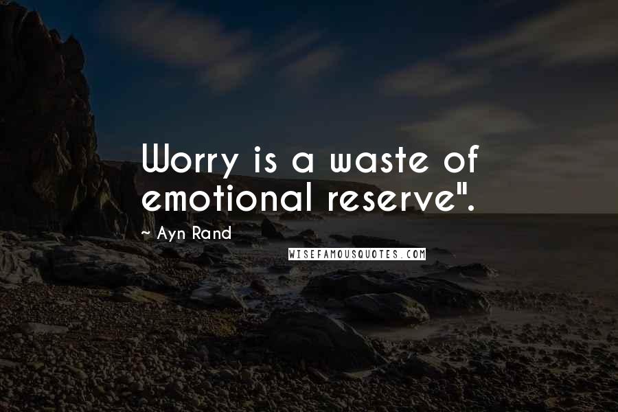 Ayn Rand Quotes: Worry is a waste of emotional reserve".