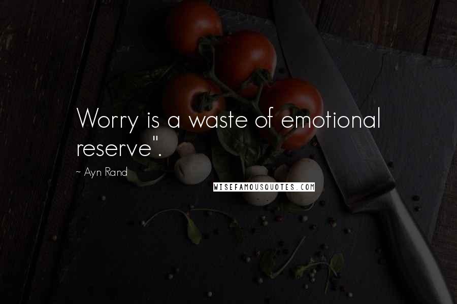 Ayn Rand Quotes: Worry is a waste of emotional reserve".