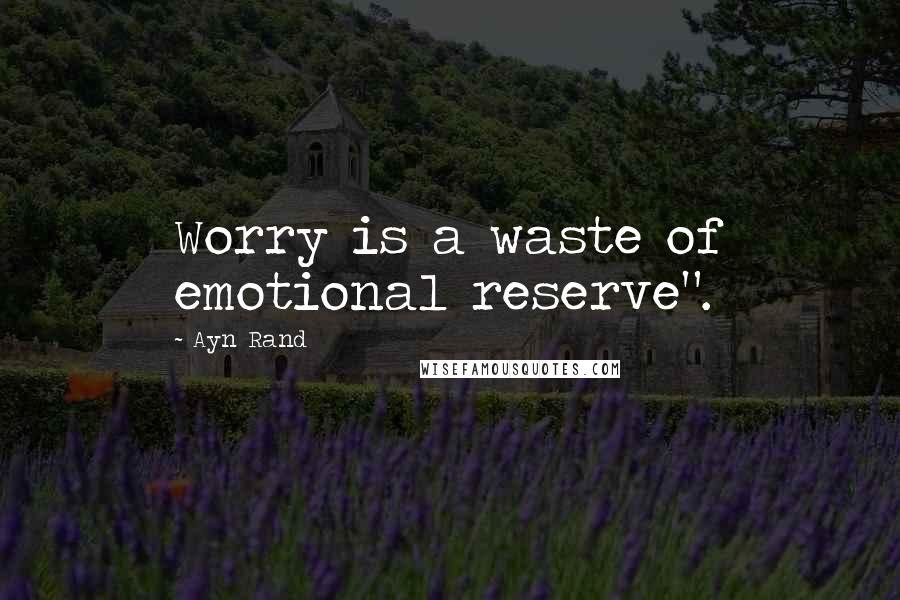 Ayn Rand Quotes: Worry is a waste of emotional reserve".