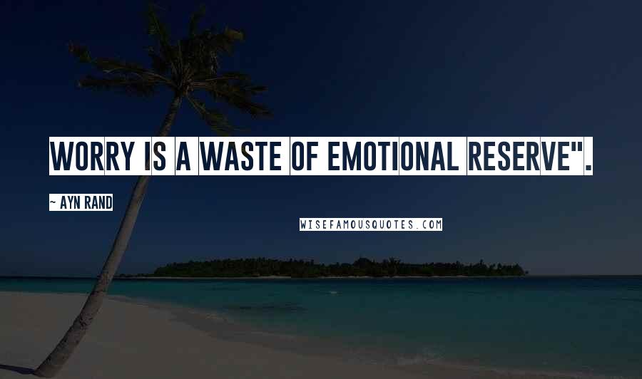 Ayn Rand Quotes: Worry is a waste of emotional reserve".