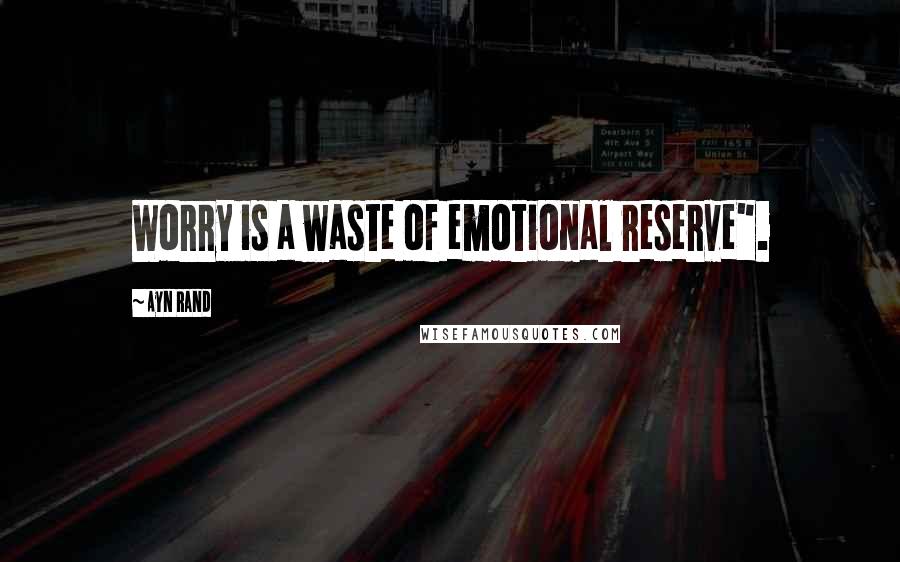 Ayn Rand Quotes: Worry is a waste of emotional reserve".