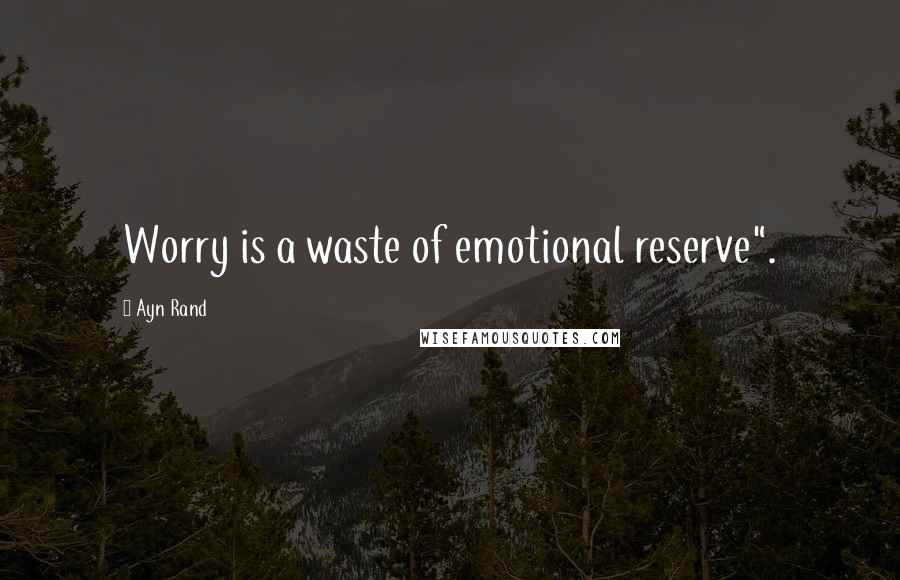 Ayn Rand Quotes: Worry is a waste of emotional reserve".