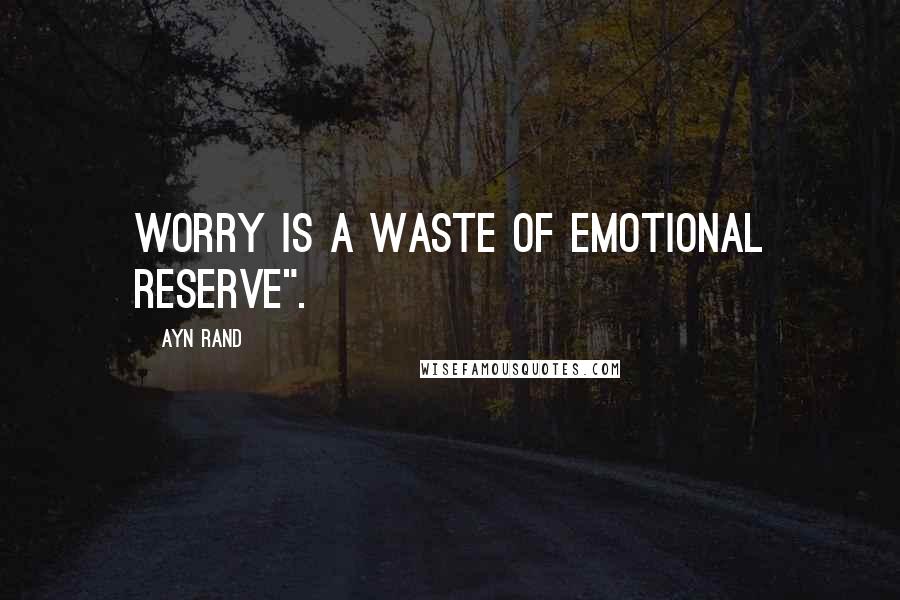 Ayn Rand Quotes: Worry is a waste of emotional reserve".