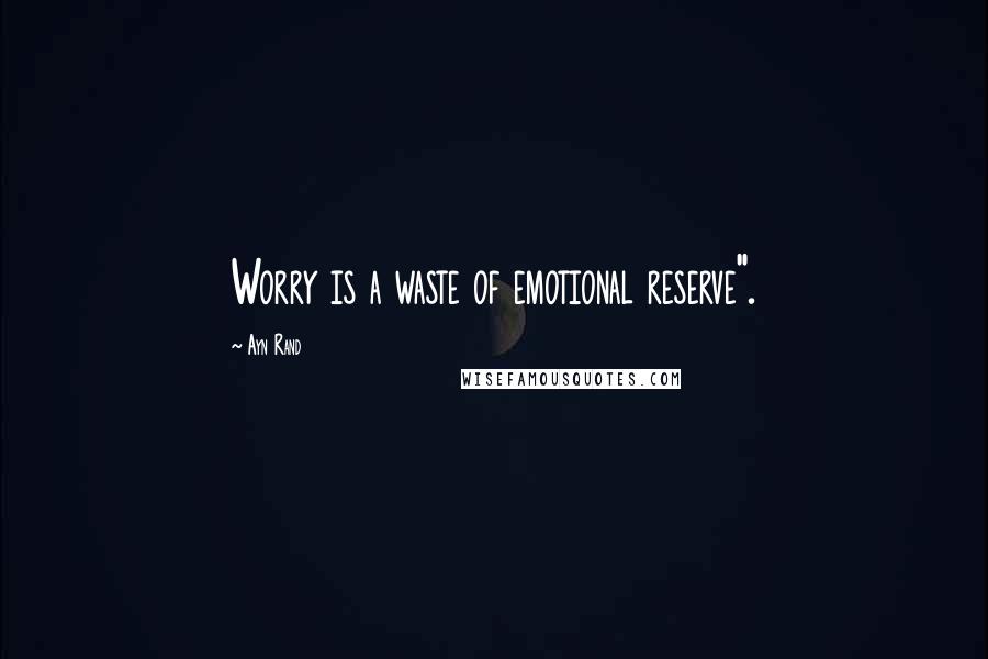 Ayn Rand Quotes: Worry is a waste of emotional reserve".
