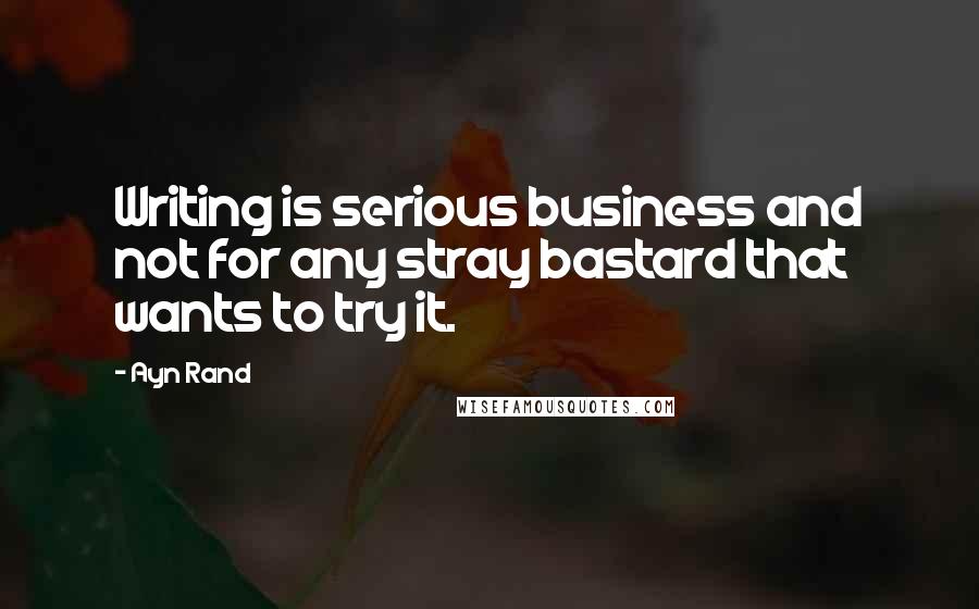 Ayn Rand Quotes: Writing is serious business and not for any stray bastard that wants to try it.